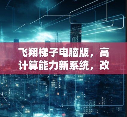飞翔梯子电脑版，高计算能力新系统，改变数字时代