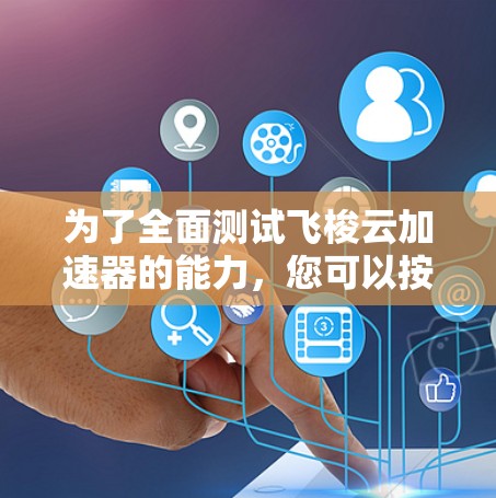 为了全面测试飞梭云加速器的能力，您可以按照以下步骤进行