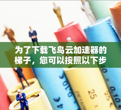 为了下载飞鸟云加速器的梯子，您可以按照以下步骤操作