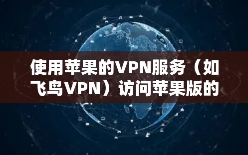 使用苹果的VPN服务（如飞鸟VPN）访问苹果版的iOS VPN，需要遵循以下步骤和注意事项