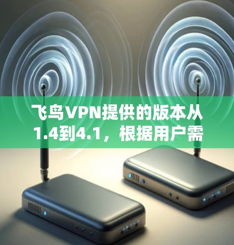 飞鸟VPN提供的版本从1.4到4.1，根据用户需求选择合适的版本。以下是详细的版本介绍和优缺点分析