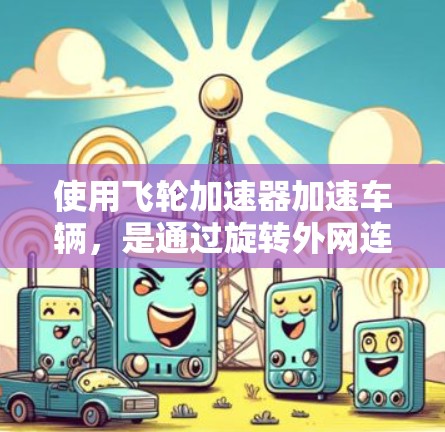 使用飞轮加速器加速车辆，是通过旋转外网连接的飞轮来实现加速的。以下是逐步的安装和使用步骤