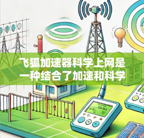 飞狐加速器科学上网是一种结合了加速和科学计算功能的工具，旨在提升网络传输效率并支持科学任务。以下是对该工具的详细分析和总结