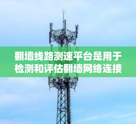 翻墙线路测速平台是用于检测和评估翻墙网络连接性能的工具。以下是对该主题的系统性总结