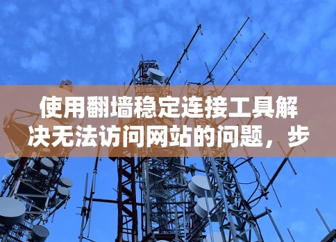 使用翻墙稳定连接工具解决无法访问网站的问题，步骤如下