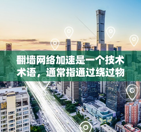 翻墙网络加速是一个技术术语，通常指通过绕过物理墙（如防火墙）或使用特定工具加速网络连接。以下是对这一概念的详细介绍
