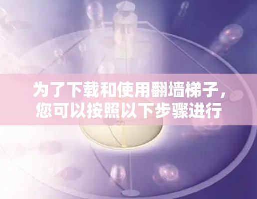 为了下载和使用翻墙梯子,您可以按照以下步骤进行 为了下载和使用翻墙梯子,您可以按照以下步骤进行