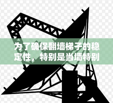 为了确保翻墙梯子的稳定性,特别是当墙特别陡峭时,需要综合考虑以下因素 为了确保翻墙梯子的稳定性,特别是当墙特别陡峭时,需要综合考虑以下因素