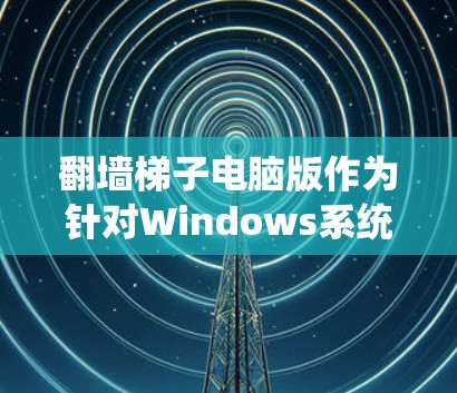 翻墙梯子电脑版作为针对Windows系统开发的一个工具，以其效率和友好界面吸引了许多用户。以下是对这款工具的详细体验总结