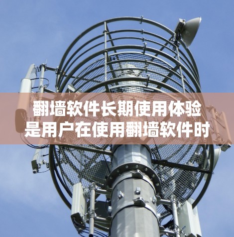 翻墙软件长期使用体验是用户在使用翻墙软件时遇到的一系列问题和感受。以下是一些可能的体验和分析