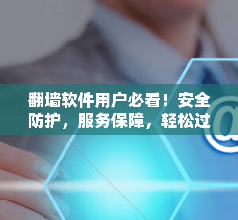 翻墙软件用户必看！安全防护，服务保障，轻松过渡