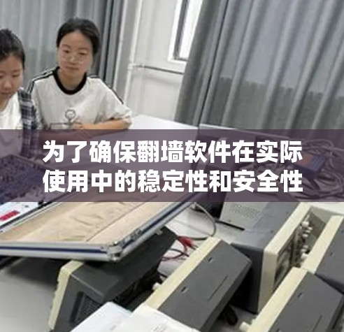 为了确保翻墙软件在实际使用中的稳定性和安全性，以下是一步步的测试计划