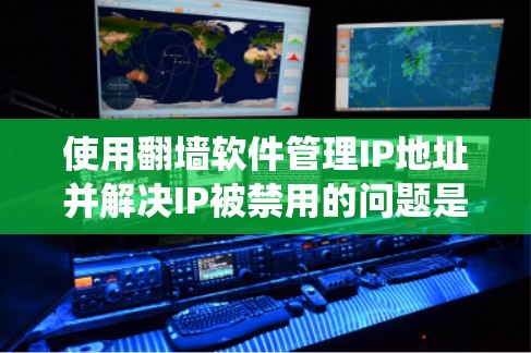使用翻墙软件管理IP地址并解决IP被禁用的问题是一个系统性的工作，需要综合考虑多个因素。以下是一个详细而系统化的解决方案