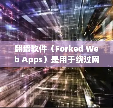 翻墙软件（Forked Web Apps）是用于绕过网络防火墙或绕过网络访问工具。以下是一些常见的翻墙软件推荐，可以根据具体需求选择适合的工具