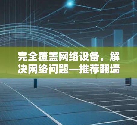 完全覆盖网络设备，解决网络问题—推荐翻墙软件全面解决方案