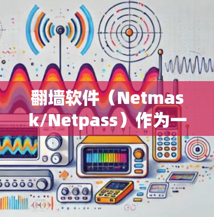 翻墙软件（Netmask/Netpass）作为一种用于访问网络但无法访问内部服务器的技术，功能和适用性各有不同。以下是对几种常见的翻墙软件的对比分析
