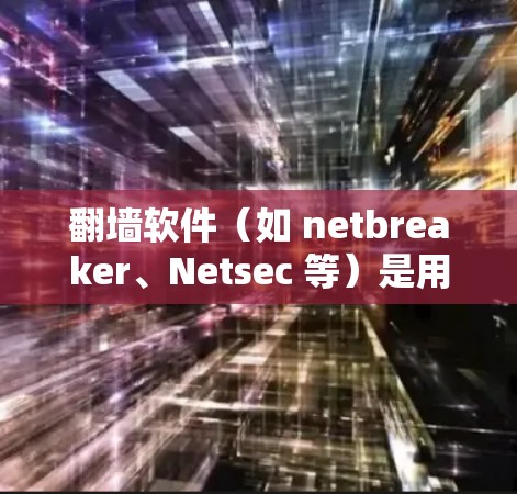 翻墙软件（如 netbreaker、Netsec 等）是用于访问互联网的移动设备设备，通过这些软件可以实现远程访问，但需要注意以下几点