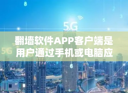 翻墙软件APP客户端是用户通过手机或电脑应用访问网络资源的工具，通常包括以下关键步骤和功能