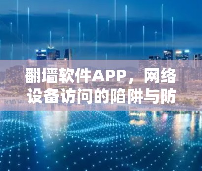 翻墙软件APP，网络设备访问的陷阱与防范
