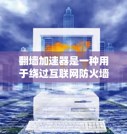 翻墙加速器是一种用于绕过互联网防火墙的加速工具，帮助用户更快访问互联网资源。以下是一些常见的翻墙加速器及其特点，供您参考