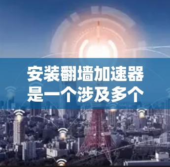安装翻墙加速器是一个涉及多个步骤的过程，以下是一个清晰的指南，帮助您顺利完成安装
