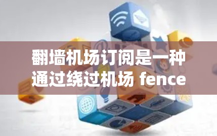 翻墙机场订阅是一种通过绕过机场 fence进入机场内部或外部机构的订阅服务，通常用于特定的活动或资源访问。以下是对翻墙机场订阅的详细分析