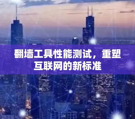 翻墙工具性能测试，重塑互联网的新标准