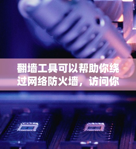 翻墙工具可以帮助你绕过网络防火墙，访问你希望访问的网站或应用。以下是一些常用的翻墙工具推荐，根据你的设备和需求选择合适的工具