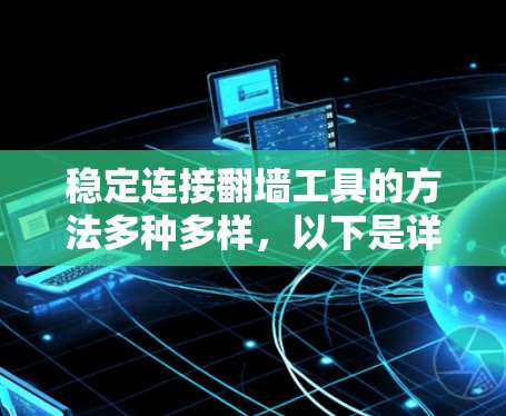 稳定连接翻墙工具的方法多种多样，以下是详细的步骤和建议